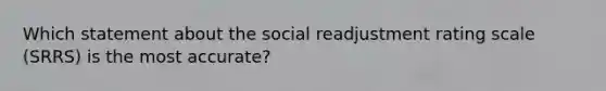 Which statement about the social readjustment rating scale (SRRS) is the most accurate?