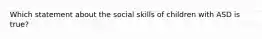 Which statement about the social skills of children with ASD is true?