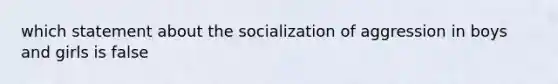 which statement about the socialization of aggression in boys and girls is false