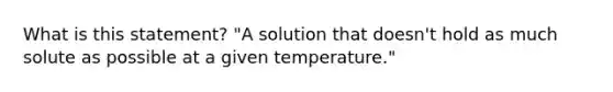 What is this statement? "A solution that doesn't hold as much solute as possible at a given temperature."