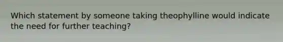 Which statement by someone taking theophylline would indicate the need for further teaching?