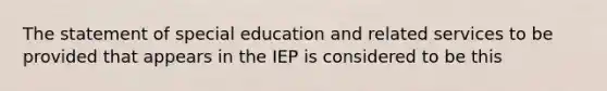 The statement of special education and related services to be provided that appears in the IEP is considered to be this