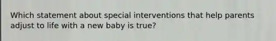 Which statement about special interventions that help parents adjust to life with a new baby is true?