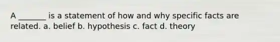 A _______ is a statement of how and why specific facts are related. a. belief b. hypothesis c. fact d. theory