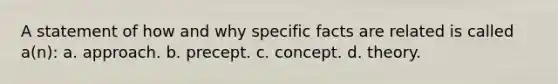 A statement of how and why specific facts are related is called a(n): a. approach. b. precept. c. concept. d. theory.