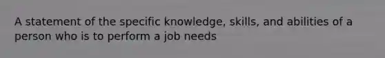 A statement of the specific knowledge, skills, and abilities of a person who is to perform a job needs