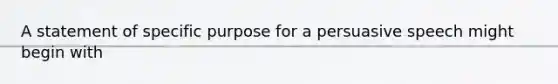 A statement of specific purpose for a persuasive speech might begin with