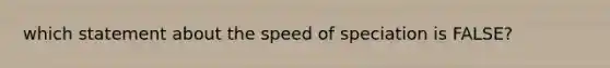 which statement about the speed of speciation is FALSE?