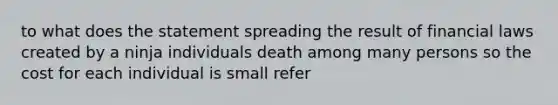 to what does the statement spreading the result of financial laws created by a ninja individuals death among many persons so the cost for each individual is small refer