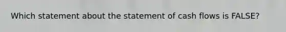 Which statement about the statement of cash flows is FALSE?