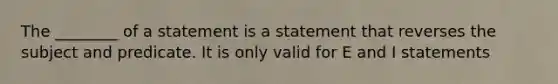 The ________ of a statement is a statement that reverses the subject and predicate. It is only valid for E and I statements