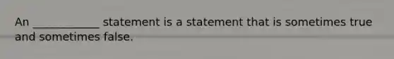 An ____________ statement is a statement that is sometimes true and sometimes false.