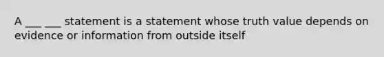 A ___ ___ statement is a statement whose truth value depends on evidence or information from outside itself