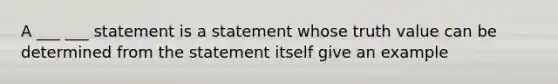 A ___ ___ statement is a statement whose truth value can be determined from the statement itself give an example