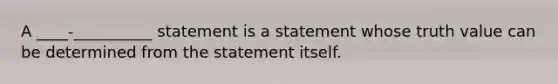 A ____-__________ statement is a statement whose truth value can be determined from the statement itself.