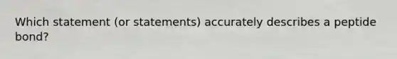 Which statement (or statements) accurately describes a peptide bond?