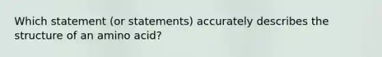 Which statement (or statements) accurately describes the structure of an amino acid?