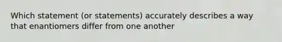 Which statement (or statements) accurately describes a way that enantiomers differ from one another