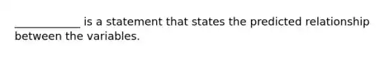 ____________ is a statement that states the predicted relationship between the variables.