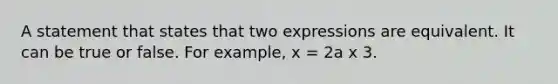 A statement that states that two expressions are equivalent. It can be true or false. For example, x = 2a x 3.