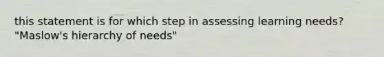 this statement is for which step in assessing learning needs? "Maslow's hierarchy of needs"