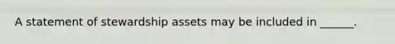 A statement of stewardship assets may be included in ______.