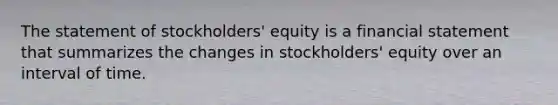 The statement of stockholders' equity is a financial statement that summarizes the changes in stockholders' equity over an interval of time.