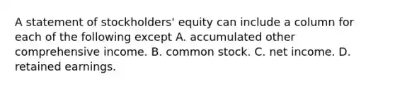 A statement of stockholders' equity can include a column for each of the following except A. accumulated other comprehensive income. B. common stock. C. net income. D. retained earnings.