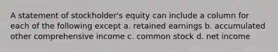 A statement of stockholder's equity can include a column for each of the following except a. retained earnings b. accumulated other comprehensive income c. common stock d. net income