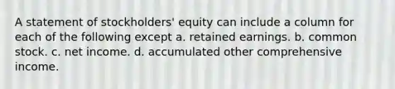 A statement of stockholders' equity can include a column for each of the following except a. retained earnings. b. common stock. c. net income. d. accumulated other comprehensive income.