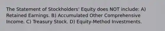 The Statement of Stockholders' Equity does NOT include: A) Retained Earnings. B) Accumulated Other Comprehensive Income. C) Treasury Stock. D) Equity-Method Investments.