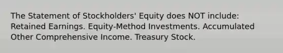 The Statement of Stockholders' Equity does NOT include: Retained Earnings. Equity-Method Investments. Accumulated Other Comprehensive Income. Treasury Stock.