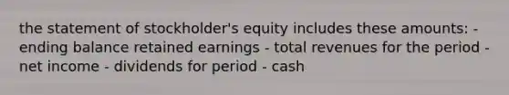 the statement of stockholder's equity includes these amounts: - ending balance retained earnings - total revenues for the period - net income - dividends for period - cash