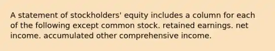 A statement of stockholders' equity includes a column for each of the following except common stock. retained earnings. net income. accumulated other comprehensive income.