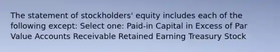 The statement of stockholders' equity includes each of the following except: Select one: Paid-in Capital in Excess of Par Value Accounts Receivable Retained Earning Treasury Stock