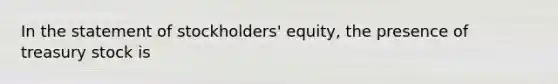 In the statement of stockholders' equity, the presence of treasury stock is