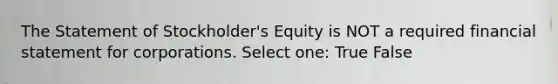 The Statement of Stockholder's Equity is NOT a required financial statement for corporations. Select one: True False