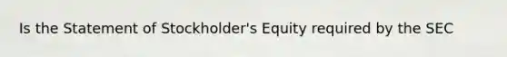 Is the Statement of Stockholder's Equity required by the SEC