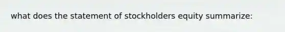 what does the statement of stockholders equity summarize: