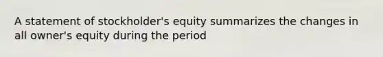 A statement of stockholder's equity summarizes the changes in all owner's equity during the period