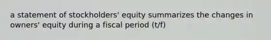 a statement of stockholders' equity summarizes the changes in owners' equity during a fiscal period (t/f)