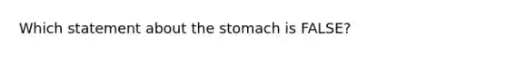 Which statement about the stomach is FALSE?