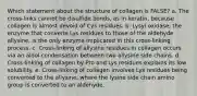 Which statement about the structure of collagen is FALSE? a. The cross-links cannot be disulfide bonds, as in keratin, because collagen is almost devoid of Cys residues. b. Lysyl oxidase, the enzyme that converts Lys residues to those of the aldehyde allysine, is the only enzyme implicated in this cross-linking process. c. Cross-linking of allysine residues in collagen occurs via an aldol condensation between two allysine side chains. d. Cross-linking of collagen by Pro and Lys residues explains its low solubility. e. Cross-linking of collagen involves Lys residues being converted to the allysine, where the lysine side chain amino group is converted to an aldehyde.