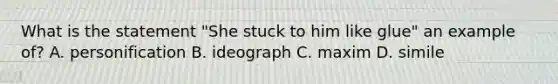 What is the statement "She stuck to him like glue" an example of? A. personification B. ideograph C. maxim D. simile