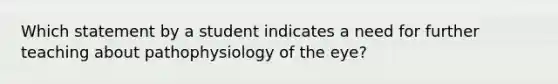 Which statement by a student indicates a need for further teaching about pathophysiology of the eye?