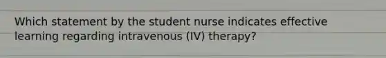 Which statement by the student nurse indicates effective learning regarding intravenous (IV) therapy?