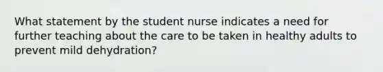 What statement by the student nurse indicates a need for further teaching about the care to be taken in healthy adults to prevent mild dehydration?