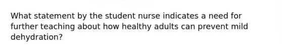 What statement by the student nurse indicates a need for further teaching about how healthy adults can prevent mild dehydration?