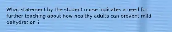 What statement by the student nurse indicates a need for further teaching about how healthy adults can prevent mild dehydration ?