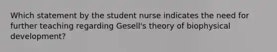 Which statement by the student nurse indicates the need for further teaching regarding Gesell's theory of biophysical development?